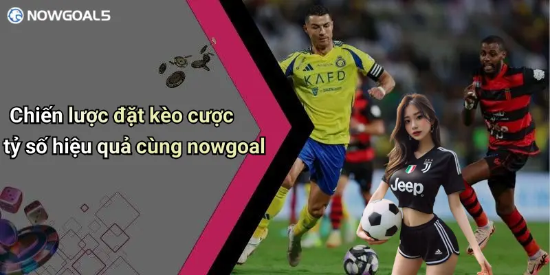 Chiến lược đặt kèo cược tỷ số hiệu quả cùng nowgoal