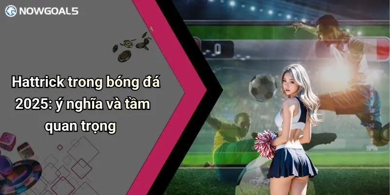Hattrick trong bóng đá 2025: ý nghĩa và tầm quan trọng