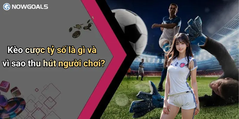 Kèo cược tỷ số là gì và vì sao thu hút người chơi?