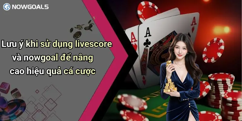 Lưu ý khi sử dụng livescore và nowgoal để nâng cao hiệu quả cá cược