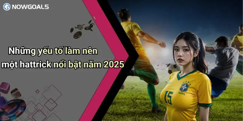 Những yếu tố làm nên một hattrick nổi bật năm 2025