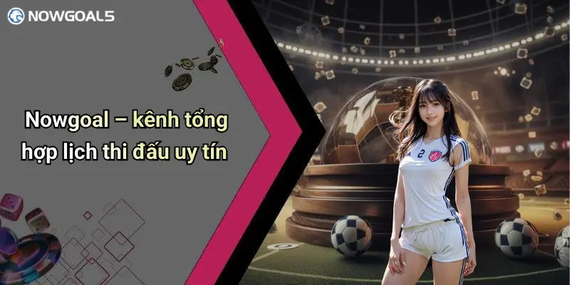 Nowgoal – kênh tổng hợp lịch thi đấu uy tín