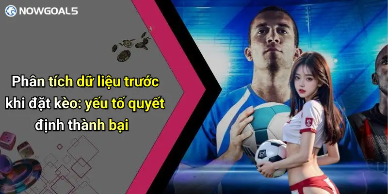 Phân tích dữ liệu trước khi đặt kèo: yếu tố quyết định thành bại