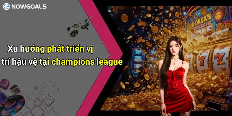 Xu hướng phát triển vị trí hậu vệ tại champions league