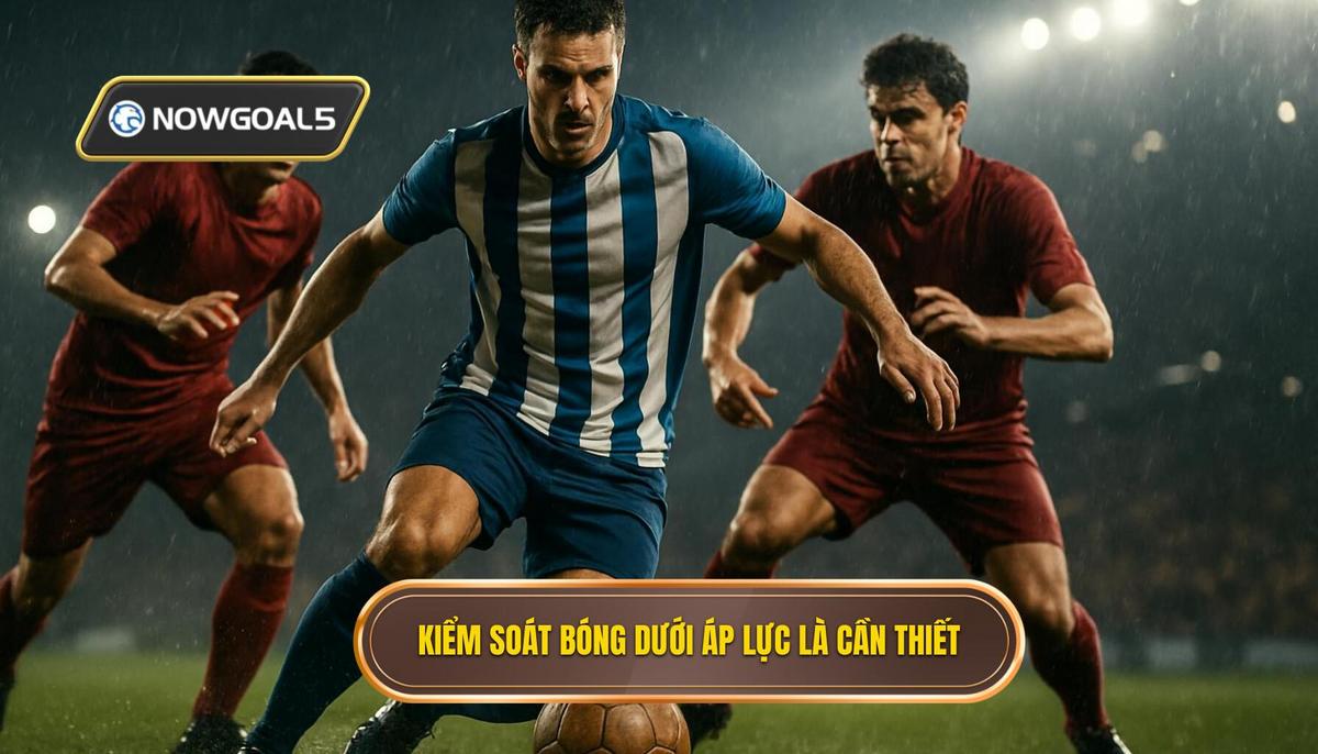 Tầm quan trọng cốt lõi của kiểm soát bóng dưới áp lực